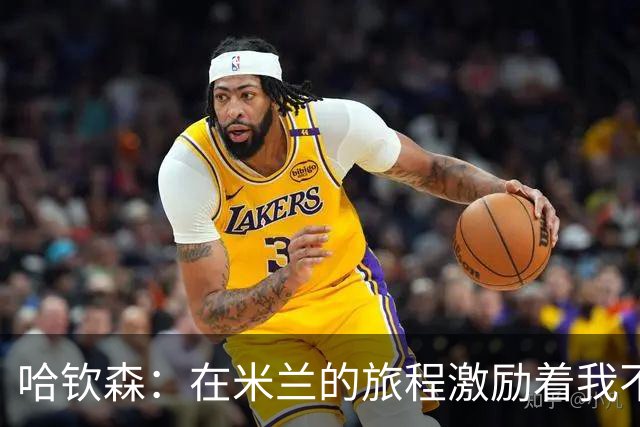 哈钦森：在米兰的旅程激励着我不断进步