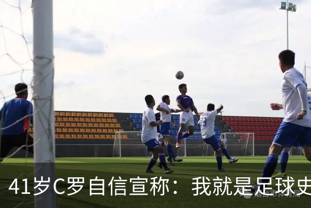 41岁C罗自信宣称：我就是足球史上最佳球员